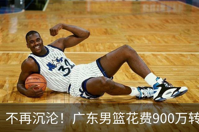 不再沉沦！广东男篮花费900万转会费签下昔日状元内线，杜锋誓言不再摆烂