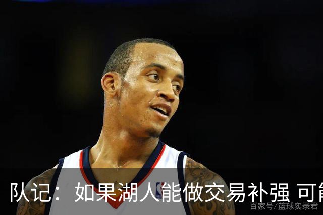 队记：如果湖人能做交易补强 可能作为超帽球队给詹姆斯开出高薪
